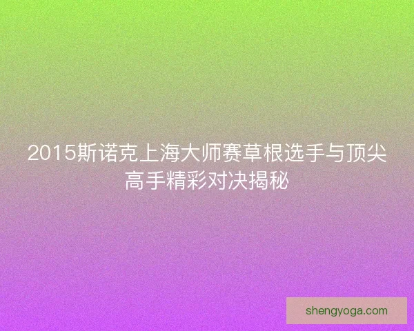 2015斯诺克上海大师赛草根选手与顶尖高手精彩对决揭秘