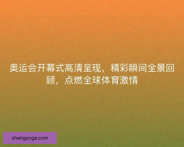 奥运会开幕式高清呈现，精彩瞬间全景回顾，点燃全球体育激情