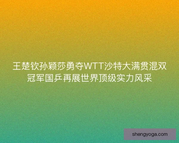 王楚钦孙颖莎勇夺WTT沙特大满贯混双冠军国乒再展世界顶级实力风采