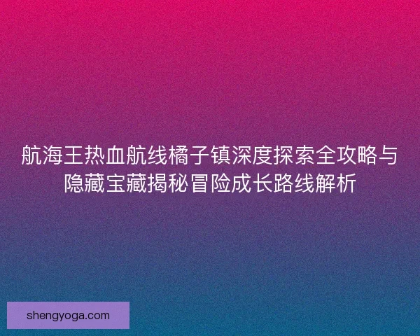 航海王热血航线橘子镇深度探索全攻略与隐藏宝藏揭秘冒险成长路线解析