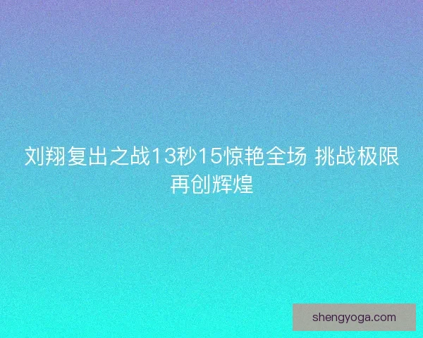 刘翔复出之战13秒15惊艳全场 挑战极限再创辉煌