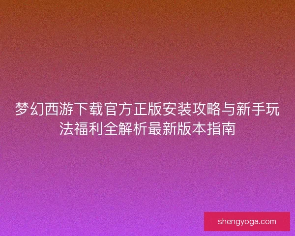 梦幻西游下载官方正版安装攻略与新手玩法福利全解析最新版本指南