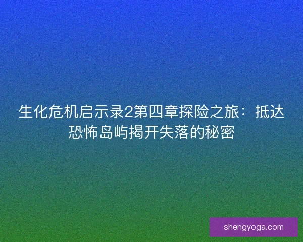生化危机启示录2第四章探险之旅：抵达恐怖岛屿揭开失落的秘密