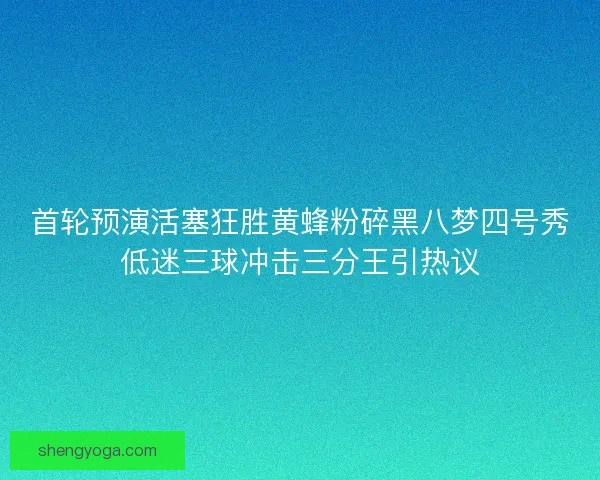 首轮预演活塞狂胜黄蜂粉碎黑八梦四号秀低迷三球冲击三分王引热议
