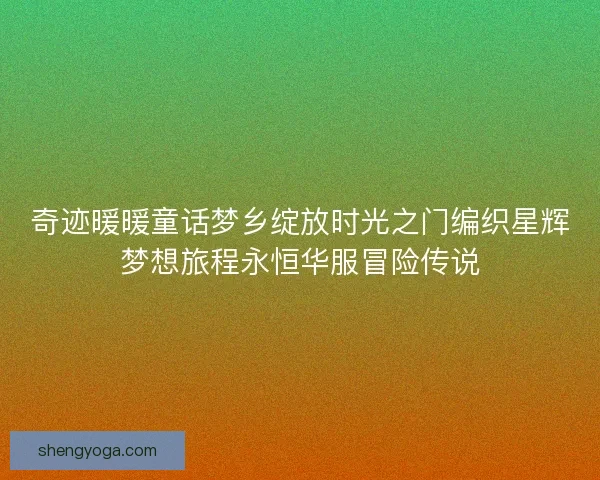 奇迹暖暖童话梦乡绽放时光之门编织星辉梦想旅程永恒华服冒险传说